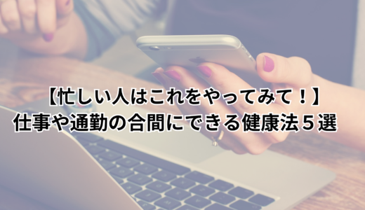 【忙しい人はこれをやってみて！】仕事や通勤の合間にできる健康法５選　